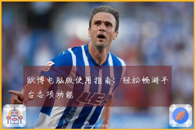欧博电脑版使用指南：轻松畅游平台各项功能