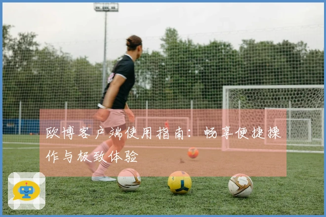 欧博客户端使用指南：畅享便捷操作与极致体验