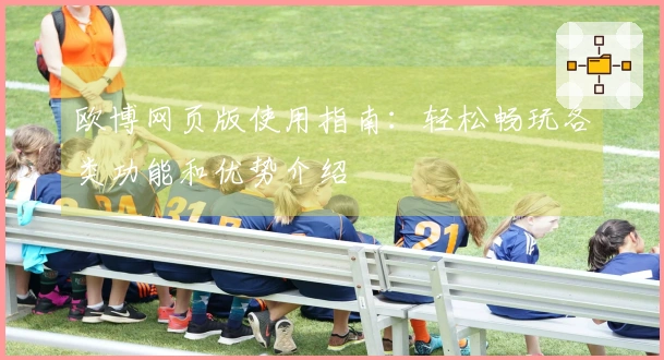 欧博网页版使用指南：轻松畅玩各类功能和优势介绍