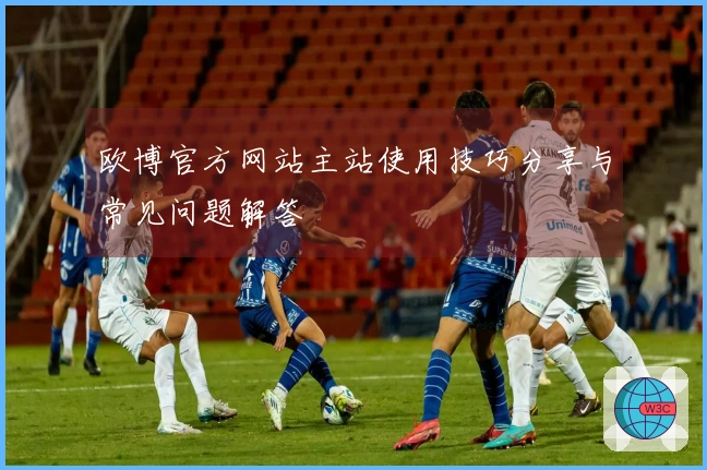 欧博官方网站主站使用技巧分享与常见问题解答