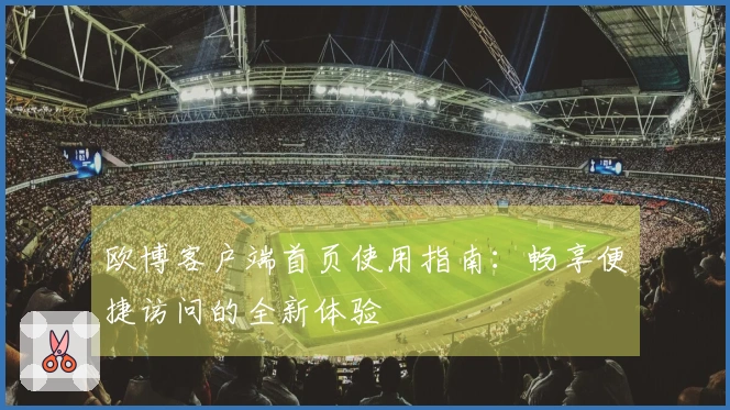 欧博客户端首页使用指南：畅享便捷访问的全新体验