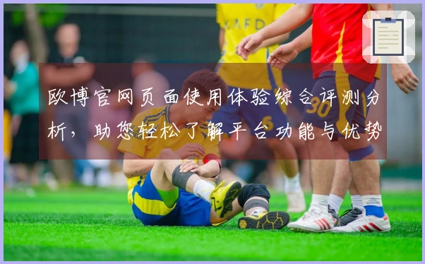 欧博官网页面使用体验综合评测分析，助您轻松了解平台功能与优势