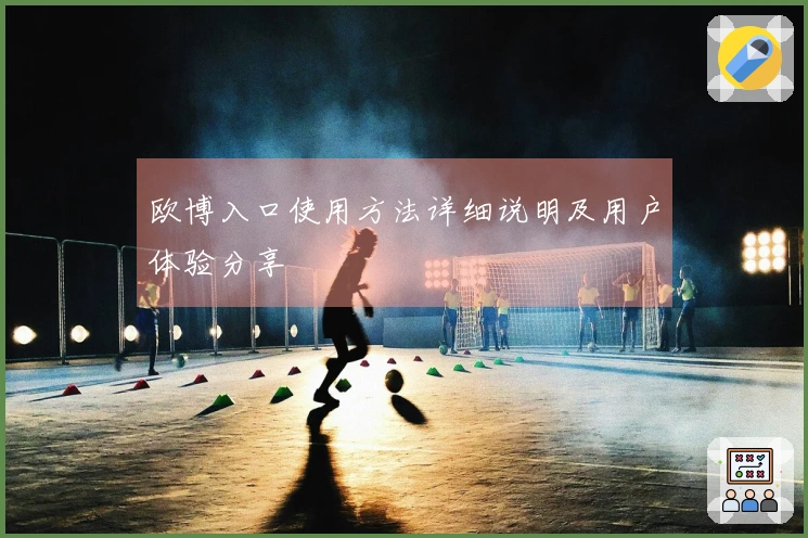 欧博入口使用方法详细说明及用户体验分享