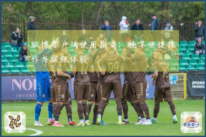 欧博客户端使用指南：畅享便捷操作与极致体验