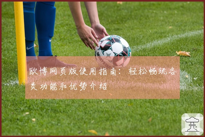 欧博网页版使用指南：轻松畅玩各类功能和优势介绍
