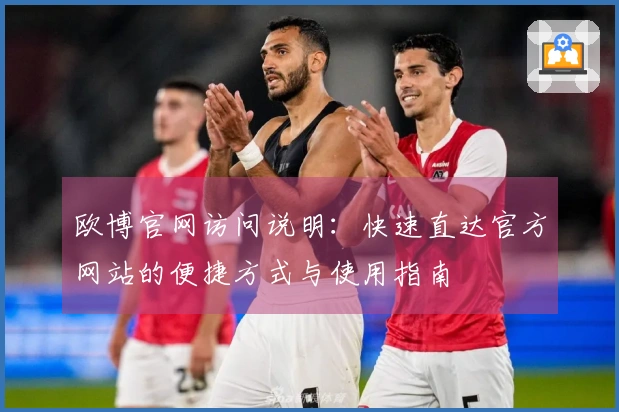 欧博官网访问说明：快速直达官方网站的便捷方式与使用指南