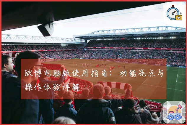 欧博电脑版使用指南：功能亮点与操作体验详解
