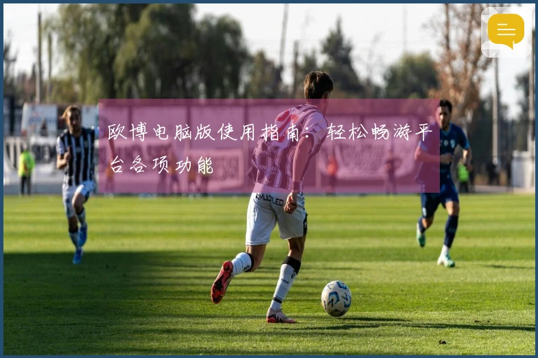 欧博电脑版使用指南：轻松畅游平台各项功能