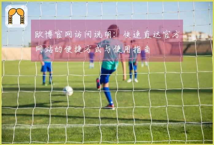 欧博官网访问说明：快速直达官方网站的便捷方式与使用指南