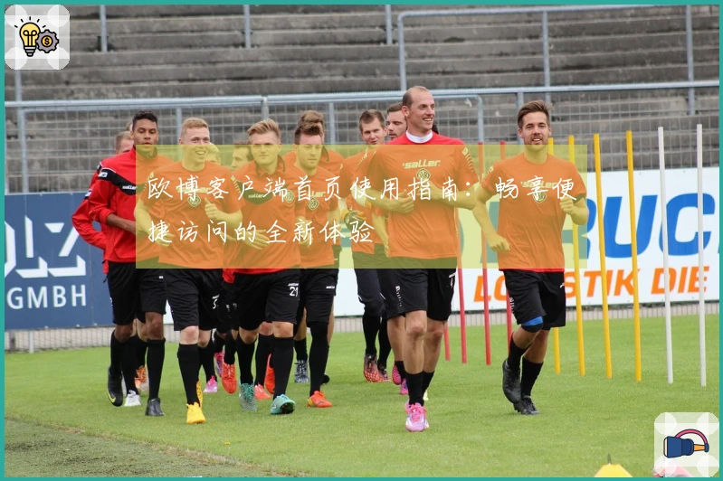 欧博客户端首页使用指南：畅享便捷访问的全新体验