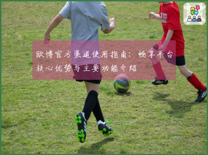 欧博官方渠道使用指南：畅享平台核心优势与主要功能介绍