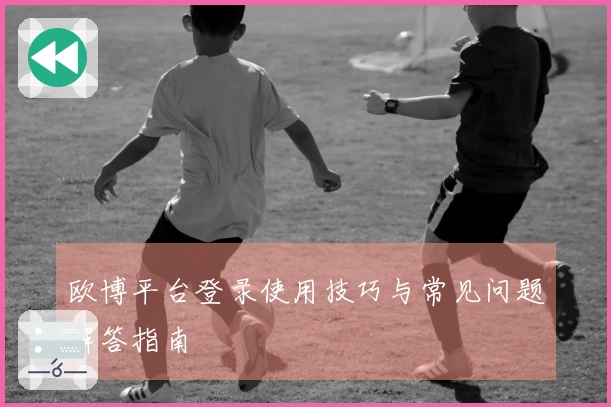 欧博平台登录使用技巧与常见问题解答指南