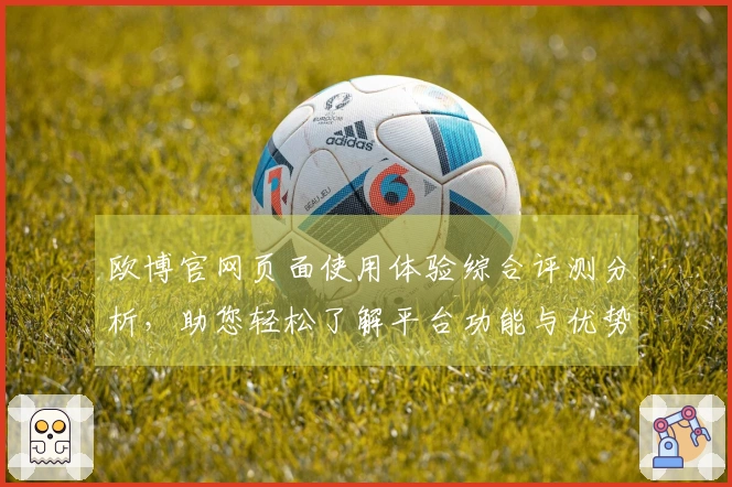 欧博官网页面使用体验综合评测分析，助您轻松了解平台功能与优势