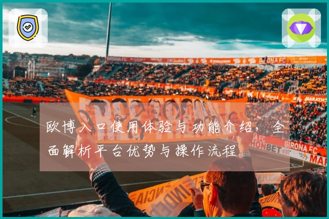 欧博入口使用体验与功能介绍，全面解析平台优势与操作流程
