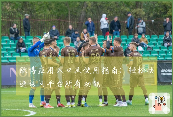 欧博应用入口及使用指南：轻松快速访问平台所有功能