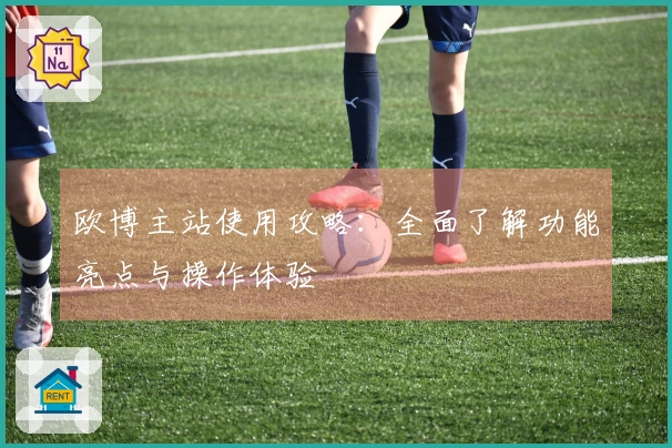 欧博主站使用攻略：全面了解功能亮点与操作体验